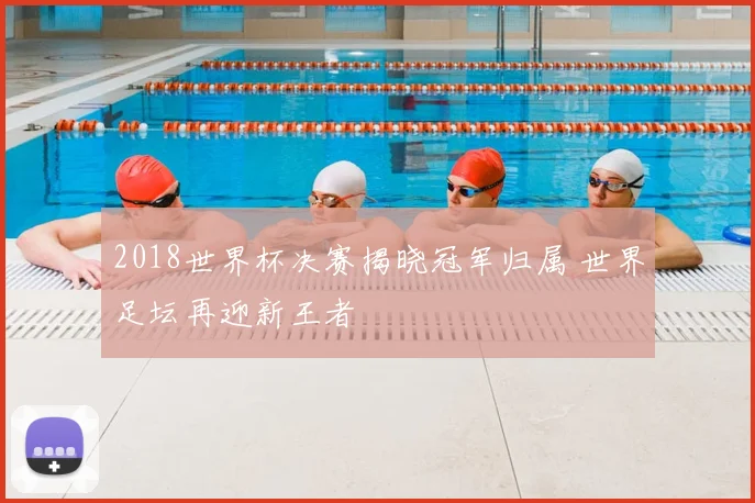 2018世界杯决赛揭晓冠军归属 世界足坛再迎新王者