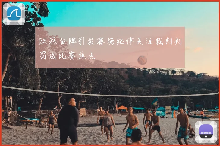 欧冠黄牌引发赛场纪律关注裁判判罚成比赛焦点