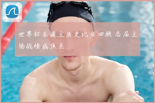 世界杯东道主历史比分回顾 各届主场战绩成焦点