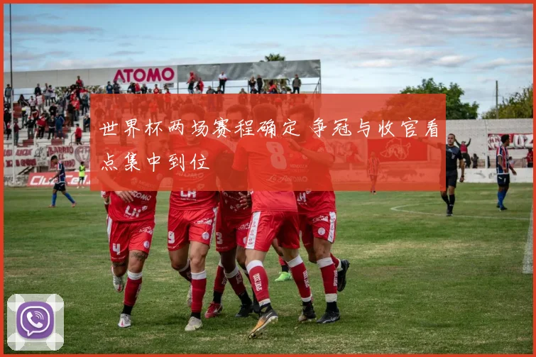 世界杯两场赛程确定 争冠与收官看点集中到位